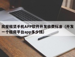 房屋租赁手机APP软件开发收费标准（开发一个租房平台app多少钱）