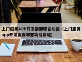 上门服务APP开发需要哪些功能（上门服务app开发需要哪些功能设施）