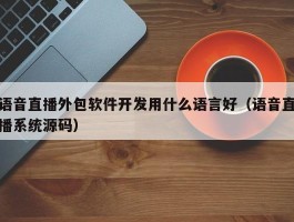 语音直播外包软件开发用什么语言好（语音直播系统源码）