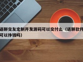 语聊交友定制开发源码可以交付么（语聊软件可以挣钱吗）