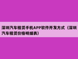 深圳汽车租赁手机APP软件开发方式（深圳汽车租赁价格明细表）