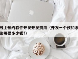 线上预约软件开发开发费用（开发一个预约系统需要多少钱?）