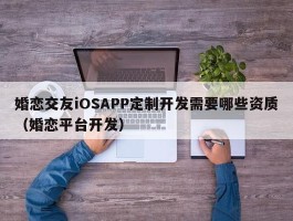 婚恋交友iOSAPP定制开发需要哪些资质（婚恋平台开发）