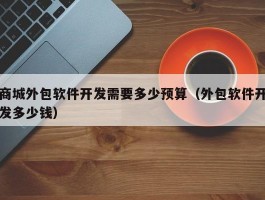商城外包软件开发需要多少预算（外包软件开发多少钱）