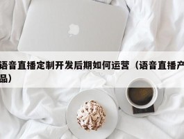 语音直播定制开发后期如何运营（语音直播产品）