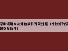 深圳语聊交友外包软件开发过程（比较好的语聊交友软件）
