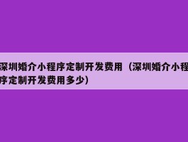 深圳婚介小程序定制开发费用（深圳婚介小程序定制开发费用多少）