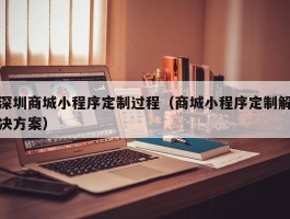 深圳商城小程序定制过程（商城小程序定制解决方案）