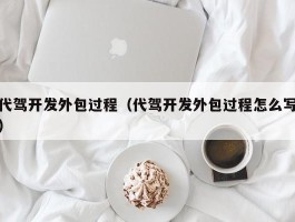 代驾开发外包过程（代驾开发外包过程怎么写）