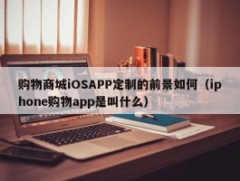 购物商城iOSAPP定制的前景如何（iphone购物app是叫什么）