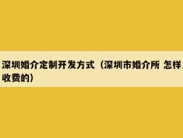 深圳婚介定制开发方式（深圳市婚介所 怎样收费的）