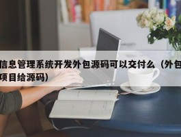 信息管理系统开发外包源码可以交付么（外包项目给源码）