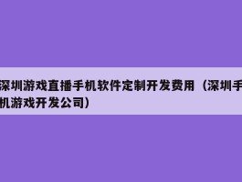 深圳游戏直播手机软件定制开发费用（深圳手机游戏开发公司）