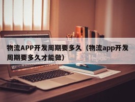 物流APP开发周期要多久（物流app开发周期要多久才能做）