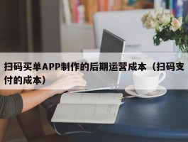 扫码买单APP制作的后期运营成本（扫码支付的成本）