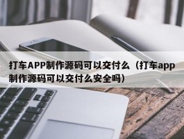 打车APP制作源码可以交付么（打车app制作源码可以交付么安全吗）