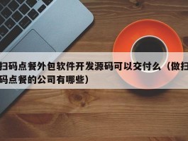 扫码点餐外包软件开发源码可以交付么（做扫码点餐的公司有哪些）