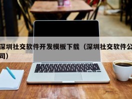 深圳社交软件开发模板下载（深圳社交软件公司）