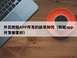 外卖跑腿APP开发的前景如何（跑腿app开发哪里好）