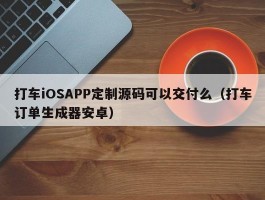 打车iOSAPP定制源码可以交付么（打车订单生成器安卓）