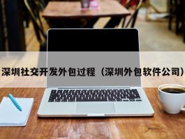 深圳社交开发外包过程（深圳外包软件公司）