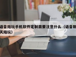 语音陪玩手机软件定制需要注意什么（语音聊天陪玩）
