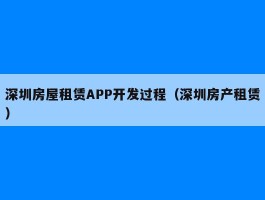 深圳房屋租赁APP开发过程（深圳房产租赁）