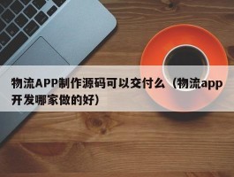 物流APP制作源码可以交付么（物流app开发哪家做的好）