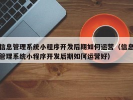 信息管理系统小程序开发后期如何运营（信息管理系统小程序开发后期如何运营好）