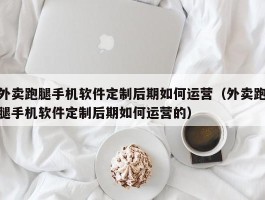 外卖跑腿手机软件定制后期如何运营（外卖跑腿手机软件定制后期如何运营的）