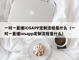 一对一直播iOSAPP定制流程是什么（一对一直播iosapp定制流程是什么）