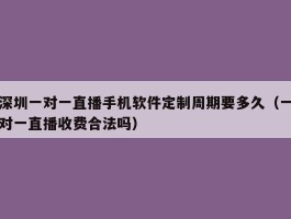 深圳一对一直播手机软件定制周期要多久（一对一直播收费合法吗）