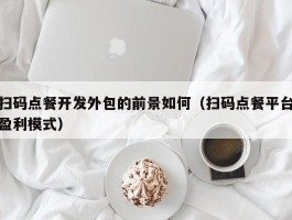 扫码点餐开发外包的前景如何（扫码点餐平台盈利模式）