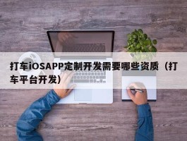 打车iOSAPP定制开发需要哪些资质（打车平台开发）