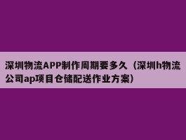 深圳物流APP制作周期要多久（深圳h物流公司ap项目仓储配送作业方案）