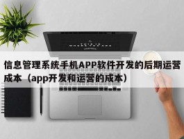 信息管理系统手机APP软件开发的后期运营成本（app开发和运营的成本）