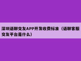 深圳语聊交友APP开发收费标准（语聊客服交友平台是什么）