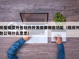 房屋租赁外包软件开发需要哪些功能（租房外包公司什么意思）