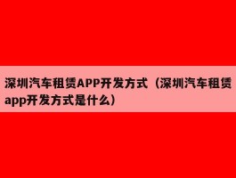 深圳汽车租赁APP开发方式（深圳汽车租赁app开发方式是什么）