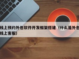 线上预约外包软件开发框架搭建（什么是外包线上客服）