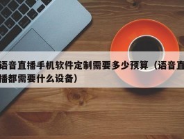 语音直播手机软件定制需要多少预算（语音直播都需要什么设备）