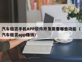 汽车租赁手机APP软件开发需要哪些功能（汽车租赁app赚钱）