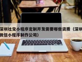 深圳社交小程序定制开发需要哪些资质（深圳微信小程序制作公司）