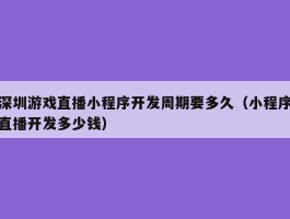 深圳游戏直播小程序开发周期要多久（小程序直播开发多少钱）