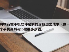 购物商城手机软件定制的后期运营成本（做一个手机商城app需要多少钱）