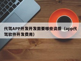 代驾APP开发开发需要哪些资质（app代驾软件开发费用）