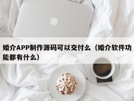 婚介APP制作源码可以交付么（婚介软件功能都有什么）