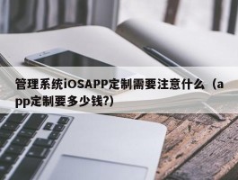 管理系统iOSAPP定制需要注意什么（app定制要多少钱?）