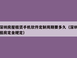 深圳房屋租赁手机软件定制周期要多久（深圳租房定金规定）