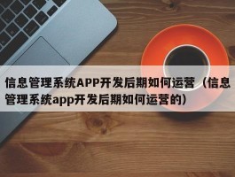 信息管理系统APP开发后期如何运营（信息管理系统app开发后期如何运营的）